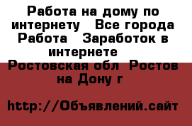 Работа на дому по интернету - Все города Работа » Заработок в интернете   . Ростовская обл.,Ростов-на-Дону г.